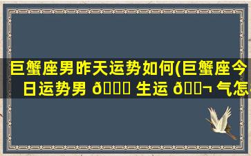 巨蟹座男昨天运势如何(巨蟹座今日运势男 🐒 生运 🐬 气怎样)